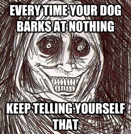 Every time your dog barks at nothing keep telling yourself that  Horrifying Houseguest