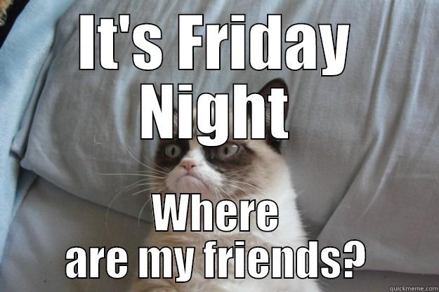 IT'S FRIDAY NIGHT WHERE ARE MY FRIENDS? Grumpy Cat