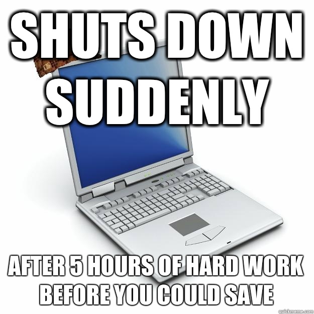 shuts down suddenly after 5 hours of hard work before you could save  Scumbag computer