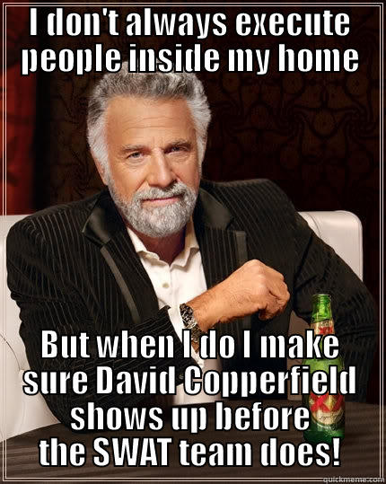 I DON'T ALWAYS EXECUTE PEOPLE INSIDE MY HOME BUT WHEN I DO I MAKE SURE DAVID COPPERFIELD SHOWS UP BEFORE THE SWAT TEAM DOES! The Most Interesting Man In The World