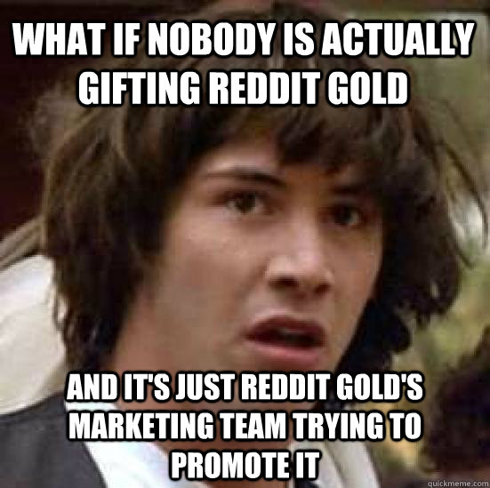 What if nobody is actually gifting Reddit Gold And it's just Reddit Gold's marketing team trying to promote it  conspiracy keanu