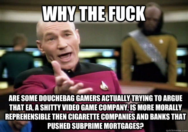 WHY THE FUCK are some douchebag gamers actually trying to argue that EA, a shitty video game company, is more morally reprehensible then cigarette companies and banks that pushed subprime mortgages?  Patrick Stewart WTF