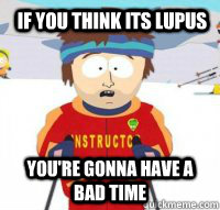 If you think its lupus You're gonna have a bad time  