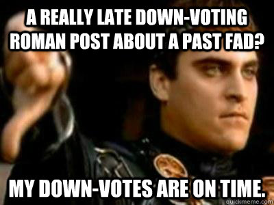 A really late down-voting roman post about a past fad? My down-votes are on time.  Downvoting Roman
