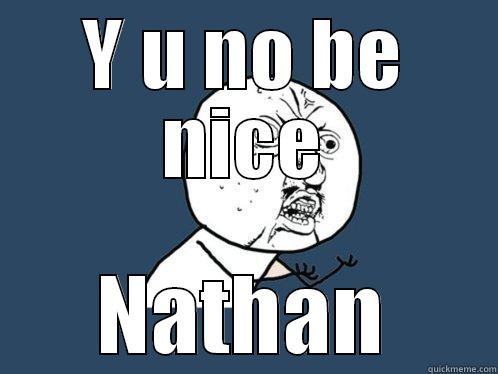 Y U NO BE NICE NATHAN Y U No