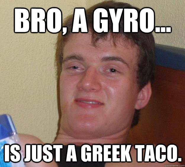 bro, a gyro...  is just a greek taco.  10 Guy