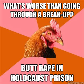 What's worse than going through a break-up? Butt Rape in holocaust prison  Anti-Joke Chicken