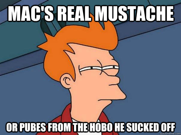 MaC's real mustache Or pubes from the hobo he sucked off  Futurama Fry