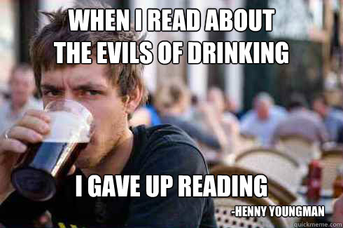 when i read about 
the evils of drinking i gave up reading -Henny Youngman - when i read about 
the evils of drinking i gave up reading -Henny Youngman  Lazy College Senior
