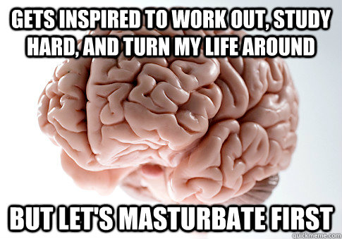 GETS INSPIRED TO WORK OUT, STUDY HARD, AND TURN MY LIFE AROUND BUT LET'S MASTURBATE FIRST   Scumbag Brain