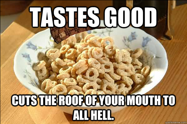 tastes good Cuts the roof of your mouth to all hell.  Scumbag cerel