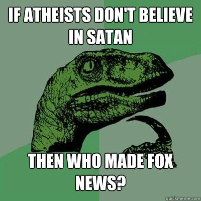 IF atheists don't believe in Satan Then who made fox news? - IF atheists don't believe in Satan Then who made fox news?  Philosoraptor - Casey