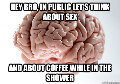Hey bro, in public let's think about sex and about coffee while in the shower - Hey bro, in public let's think about sex and about coffee while in the shower  Scumbag Brain