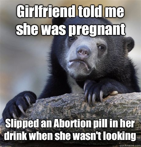Girlfriend told me she was pregnant Slipped an Abortion pill in her drink when she wasn't looking  Confession Bear