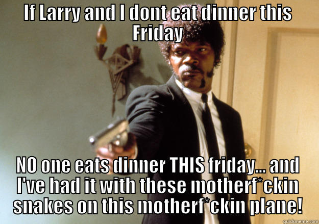 IF LARRY AND I DONT EAT DINNER THIS FRIDAY NO ONE EATS DINNER THIS FRIDAY... AND I'VE HAD IT WITH THESE MOTHERF*CKIN SNAKES ON THIS MOTHERF*CKIN PLANE! Samuel L Jackson