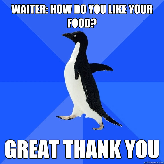 waiter: how do you like your food? great thank you  Socially Awkward Penguin