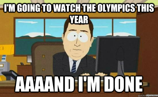 i'm going to watch the olympics this year AAAAND I'm done  aaaand its gone