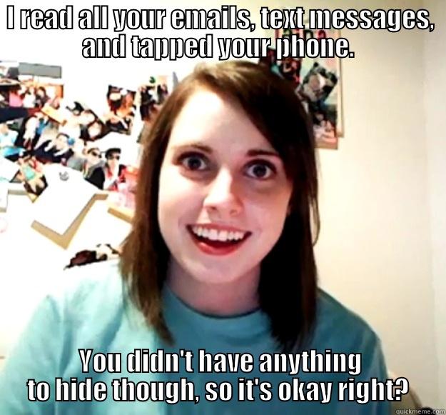 I READ ALL YOUR EMAILS, TEXT MESSAGES, AND TAPPED YOUR PHONE.  YOU DIDN'T HAVE ANYTHING TO HIDE THOUGH, SO IT'S OKAY RIGHT?  Overly Attached Girlfriend
