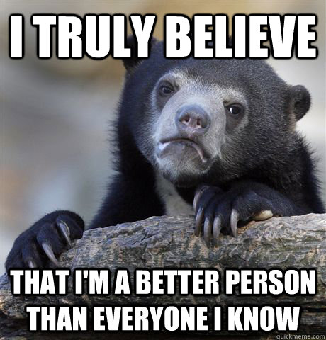 I truly believe  that I'm a better person than everyone I know  - I truly believe  that I'm a better person than everyone I know   Confession Bear