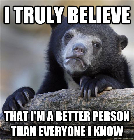 I truly believe  that I'm a better person than everyone I know   Confession Bear