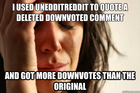 I used unedditreddit to quote a deleted downvoted comment and got more downvotes than the original  First World Problems