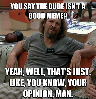 You say the Dude isn't a good meme? Yeah, well, that's just, like, you know, your opinion, man.  The Dude