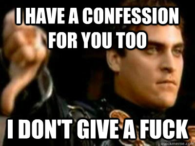 I have a confession for you too I don't give a fuck  Downvoting Roman