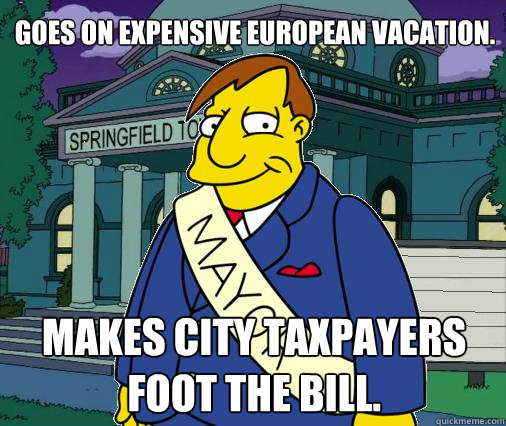 Goes on expensive European vacation. Makes city taxpayers foot the bill. - Goes on expensive European vacation. Makes city taxpayers foot the bill.  Scumbag Mayor Quimby