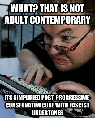 What? that is not Adult contemporary  Its Simplified Post-Progressive-Conservativecore with fascist undertones  Labeling Larry
