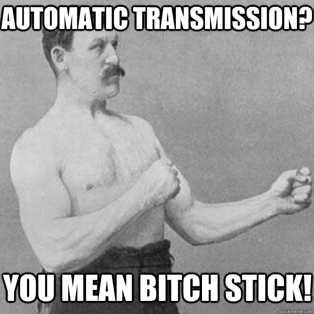 Automatic transmission? You mean bitch stick!  overly manly man