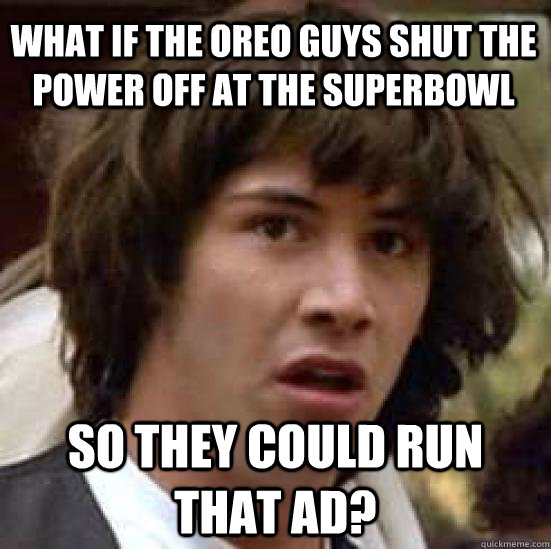 what if the oreo guys shut the power off at the superbowl so they could run that ad? - what if the oreo guys shut the power off at the superbowl so they could run that ad?  conspiracy keanu