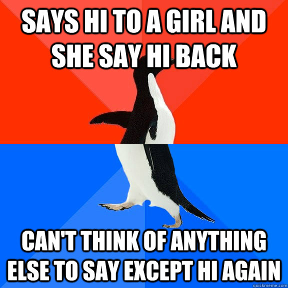 Says hi to a girl and she say hi back can't think of anything else to say except hi again  Socially Awesome Awkward Penguin