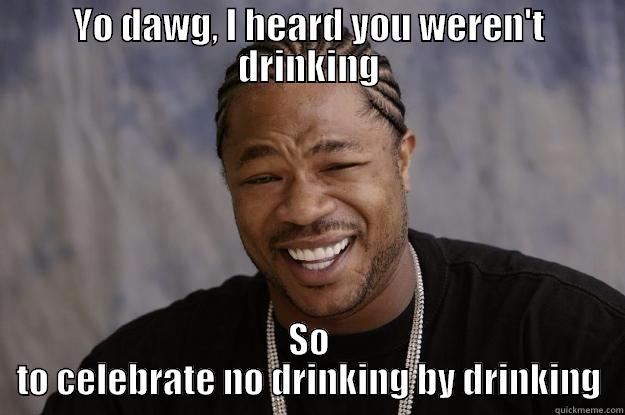 Yo dawg no drinking - YO DAWG, I HEARD YOU WEREN'T DRINKING SO TO CELEBRATE NO DRINKING BY DRINKING Xzibit meme