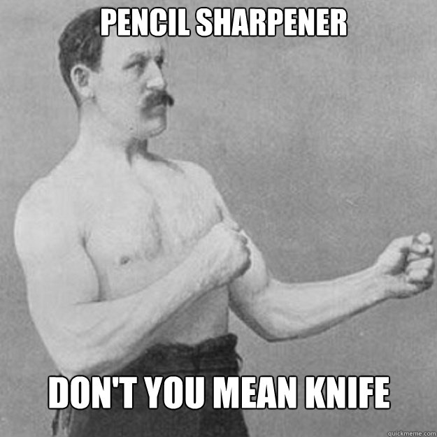 Pencil Sharpener Don't you mean knife  overly manly man