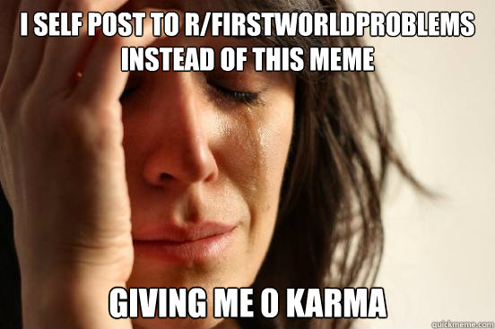 I self post to r/firstworldproblems instead of this meme Giving me 0 karma  First World Problems