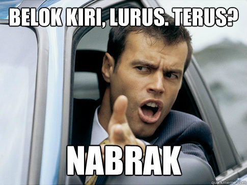 belok kiri, lurus. terus? nabrak  Asshole driver