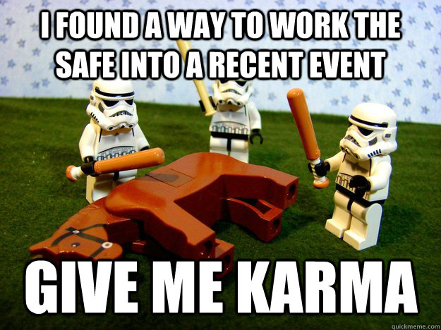 I found a way to work the safe into a recent event Give me karma  Karma Please