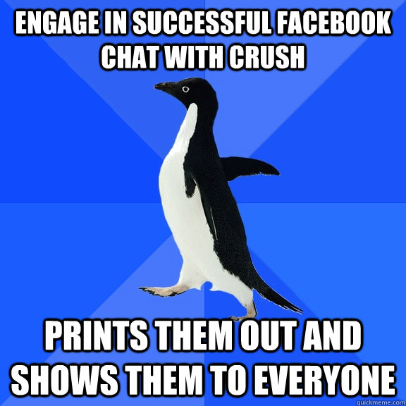 Engage in successful facebook chat with crush prints them out and shows them to everyone  Socially Awkward Penguin
