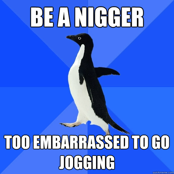 be a nigger too embarrassed to go jogging  Socially Awkward Penguin