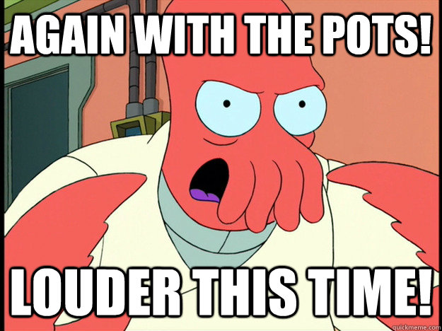 again with the pots! louder this time!  Lunatic Zoidberg