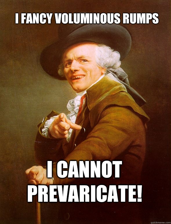 I fancy voluminous rumps I cannot prevaricate!  Joseph Ducreux