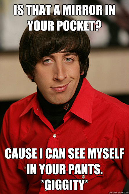 Is that a mirror in your pocket? cause i can see myself in your pants. *giggity*  Pickup Line Scientist
