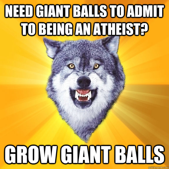 Need giant balls to admit to being an atheist? grow giant balls  Courage Wolf