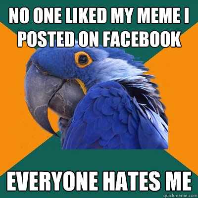 No one liked my meme i posted on facebook everyone hates me - No one liked my meme i posted on facebook everyone hates me  Paranoid Parrot