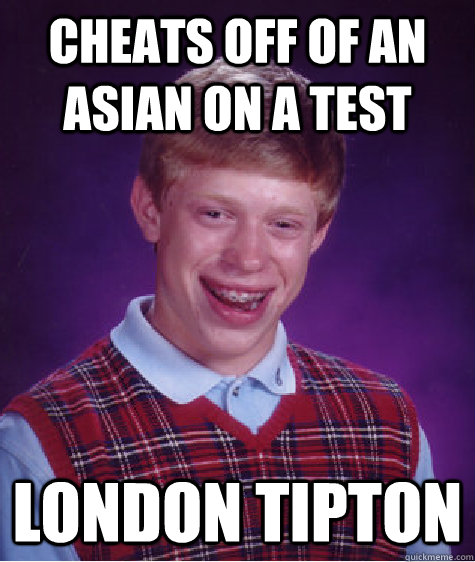 Cheats off of an Asian on a test London Tipton  - Cheats off of an Asian on a test London Tipton   Bad Luck Brian