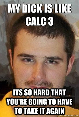 My Dick is like Calc 3 Its so hard that you're going to have to take it again - My Dick is like Calc 3 Its so hard that you're going to have to take it again  Creepy Keener