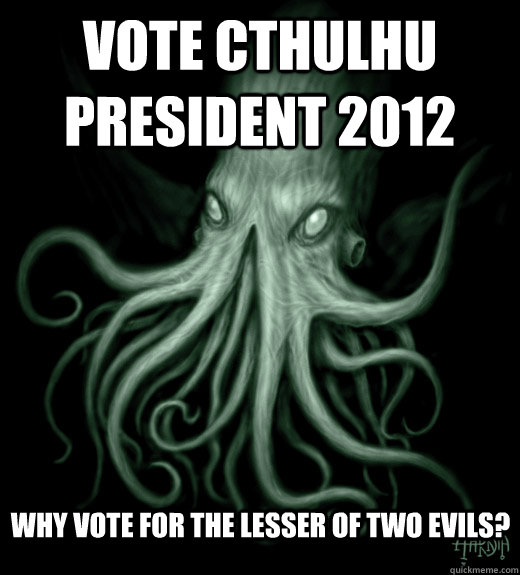 vote cthulhu president 2012 why vote for the lesser of two evils?  