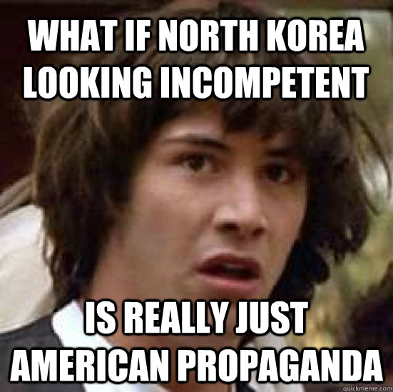 what if North Korea looking incompetent is really just american propaganda  conspiracy keanu