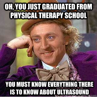 Oh, you just graduated from physical therapy school You must know everything there is to know about ultrasound - Oh, you just graduated from physical therapy school You must know everything there is to know about ultrasound  Condescending Wonka