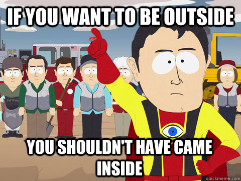 if you want to be outside you shouldn't have came inside  Captain Hindsight